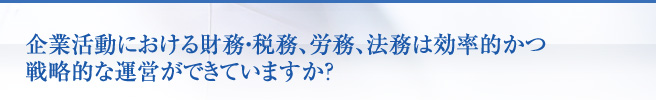 企業活動における財務・税務、労務、法務は効率的かつ戦略的な運営ができていますか？
